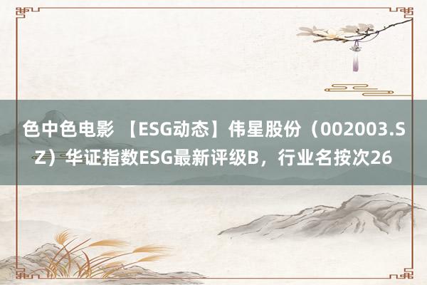 色中色电影 【ESG动态】伟星股份（002003.SZ）华证指数ESG最新评级B，行业名按次26