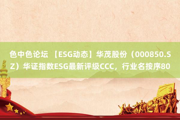 色中色论坛 【ESG动态】华茂股份（000850.SZ）华证指数ESG最新评级CCC，行业名按序80