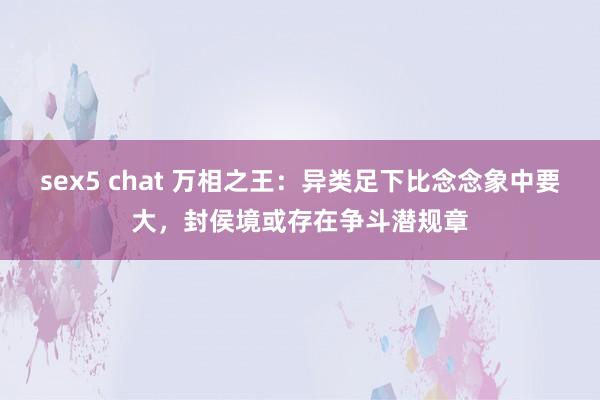 sex5 chat 万相之王：异类足下比念念象中要大，封侯境或存在争斗潜规章