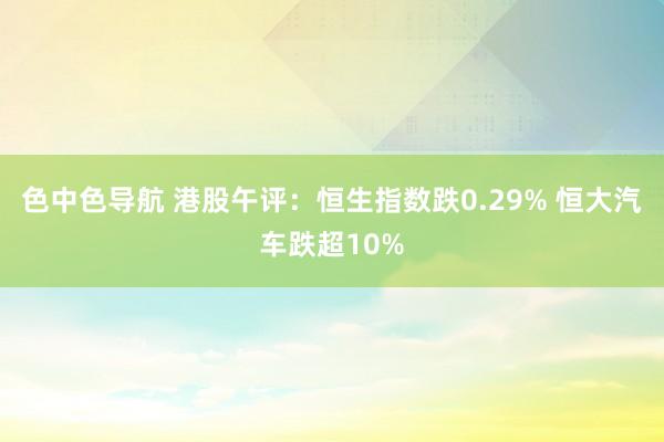 色中色导航 港股午评：恒生指数跌0.29% 恒大汽车跌超10%