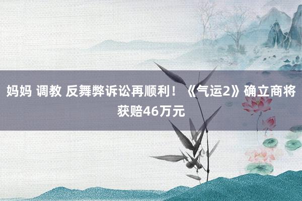 妈妈 调教 反舞弊诉讼再顺利！《气运2》确立商将获赔46万元