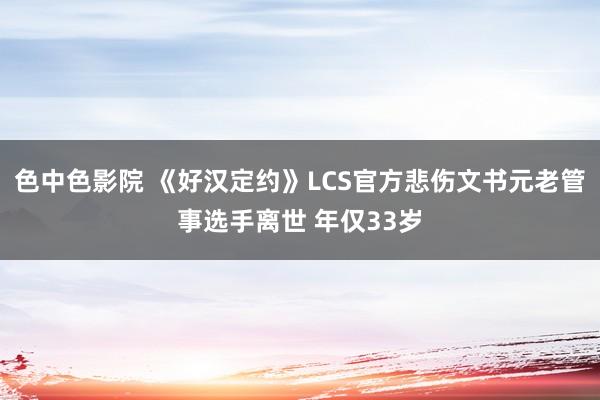 色中色影院 《好汉定约》LCS官方悲伤文书元老管事选手离世 年仅33岁