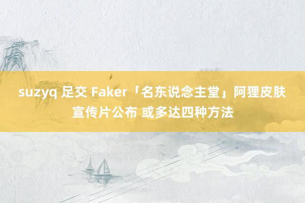 suzyq 足交 Faker「名东说念主堂」阿狸皮肤宣传片公布 或多达四种方法