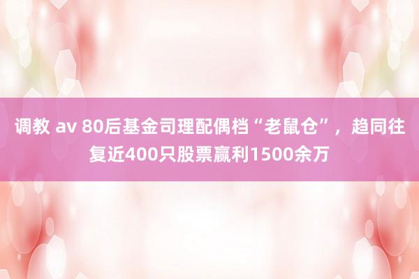 调教 av 80后基金司理配偶档“老鼠仓”，趋同往复近400只股票赢利1500余万