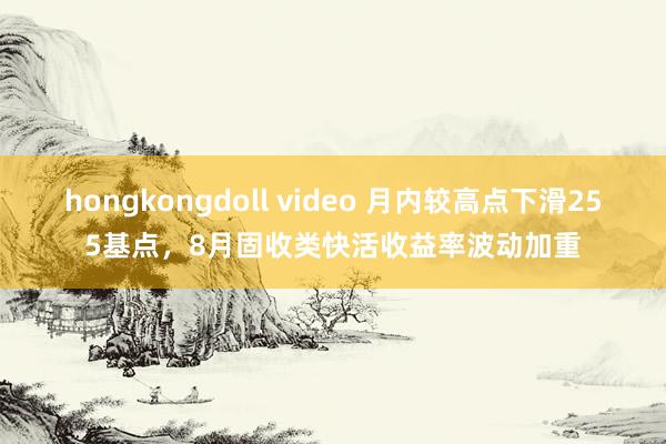 hongkongdoll video 月内较高点下滑255基点，8月固收类快活收益率波动加重