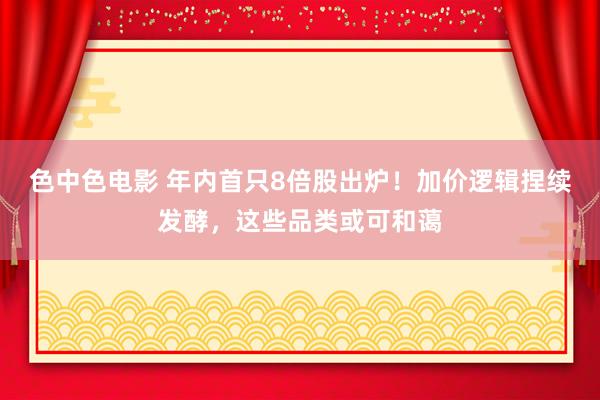 色中色电影 年内首只8倍股出炉！加价逻辑捏续发酵，这些品类或可和蔼