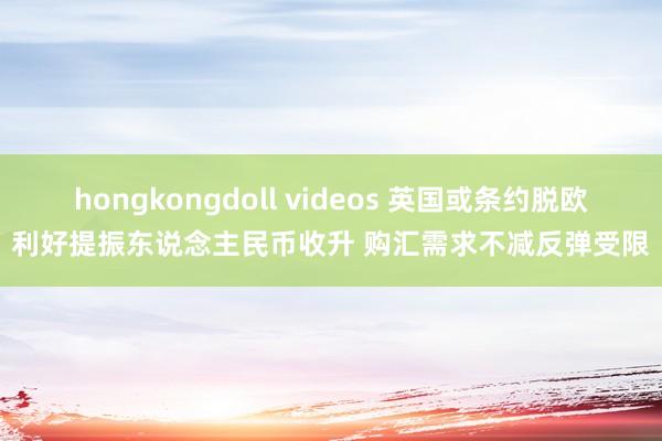 hongkongdoll videos 英国或条约脱欧利好提振东说念主民币收升 购汇需求不减反弹受限