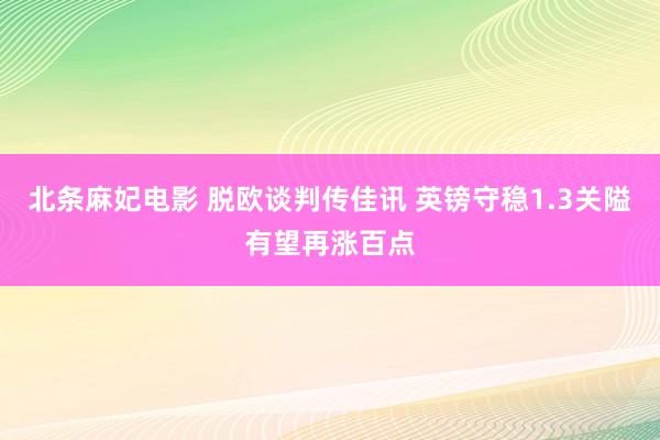 北条麻妃电影 脱欧谈判传佳讯 英镑守稳1.3关隘有望再涨百点