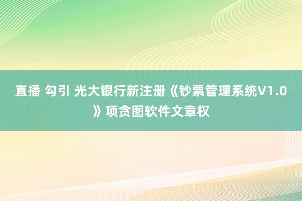 直播 勾引 光大银行新注册《钞票管理系统V1.0》项贪图软件文章权