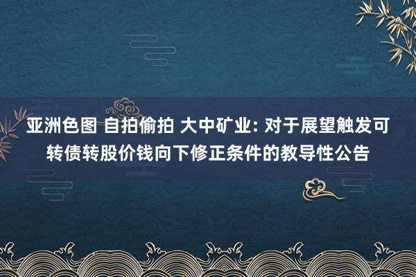 亚洲色图 自拍偷拍 大中矿业: 对于展望触发可转债转股价钱向下修正条件的教导性公告