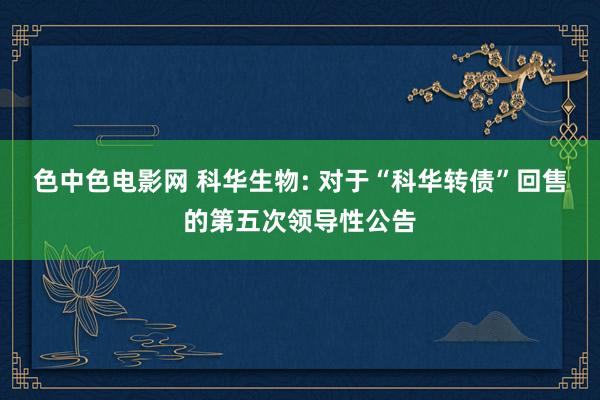 色中色电影网 科华生物: 对于“科华转债”回售的第五次领导性公告