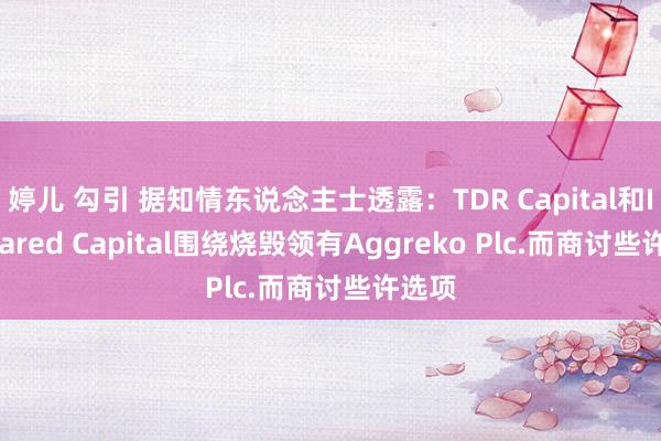 婷儿 勾引 据知情东说念主士透露：TDR Capital和I Squared Capital围绕烧毁领有Aggreko Plc.而商讨些许选项