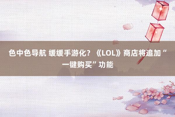 色中色导航 缓缓手游化？《LOL》商店将追加“一键购买”功能