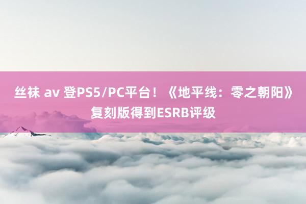 丝袜 av 登PS5/PC平台！《地平线：零之朝阳》复刻版得到ESRB评级