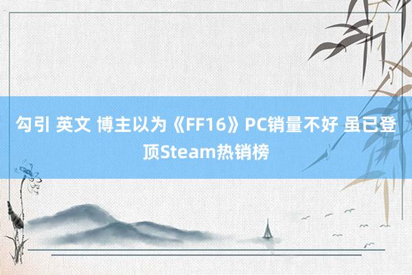 勾引 英文 博主以为《FF16》PC销量不好 虽已登顶Steam热销榜