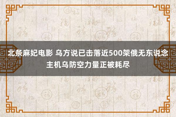 北条麻妃电影 乌方说已击落近500架俄无东说念主机　乌防空力量正被耗尽