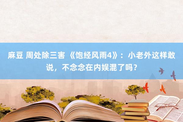 麻豆 周处除三害 《饱经风雨4》：小老外这样敢说，不念念在内娱混了吗？