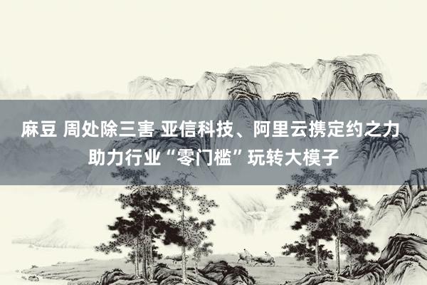 麻豆 周处除三害 亚信科技、阿里云携定约之力 助力行业“零门槛”玩转大模子