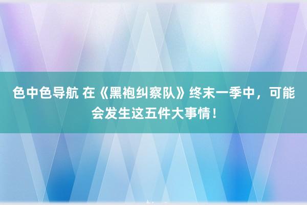 色中色导航 在《黑袍纠察队》终末一季中，可能会发生这五件大事情！