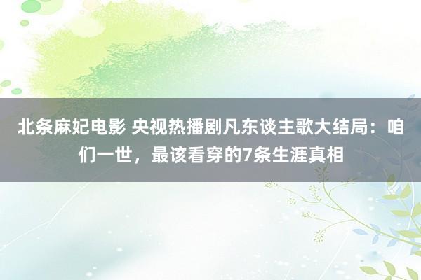 北条麻妃电影 央视热播剧凡东谈主歌大结局：咱们一世，最该看穿的7条生涯真相