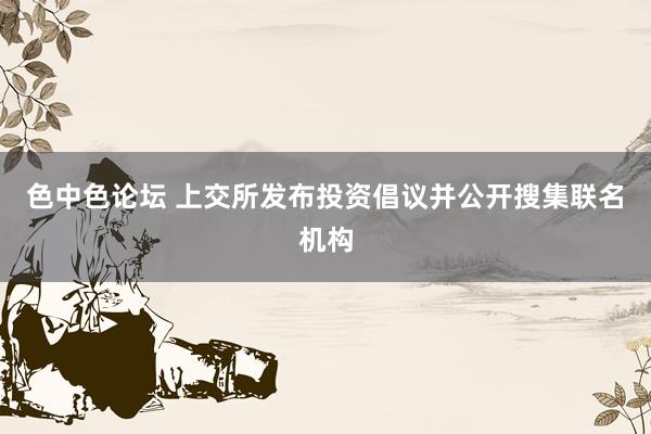 色中色论坛 上交所发布投资倡议并公开搜集联名机构