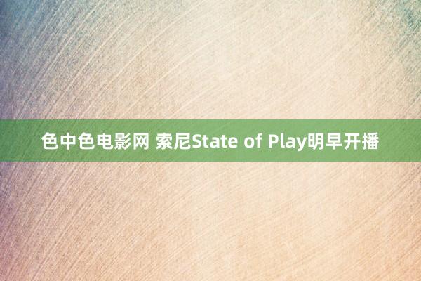 色中色电影网 索尼State of Play明早开播