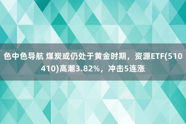 色中色导航 煤炭或仍处于黄金时期，资源ETF(510410)高潮3.82%，冲击5连涨