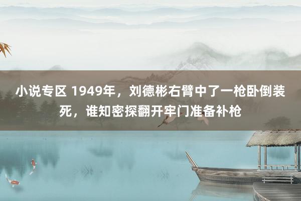 小说专区 1949年，刘德彬右臂中了一枪卧倒装死，谁知密探翻开牢门准备补枪