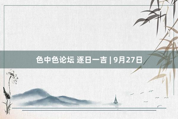 色中色论坛 逐日一吉 | 9月27日