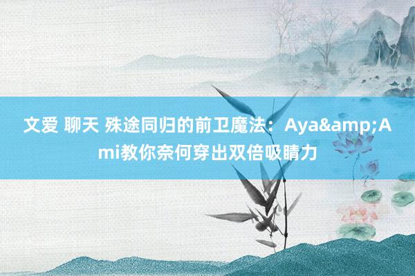 文爱 聊天 殊途同归的前卫魔法：Aya&Ami教你奈何穿出双倍吸睛力