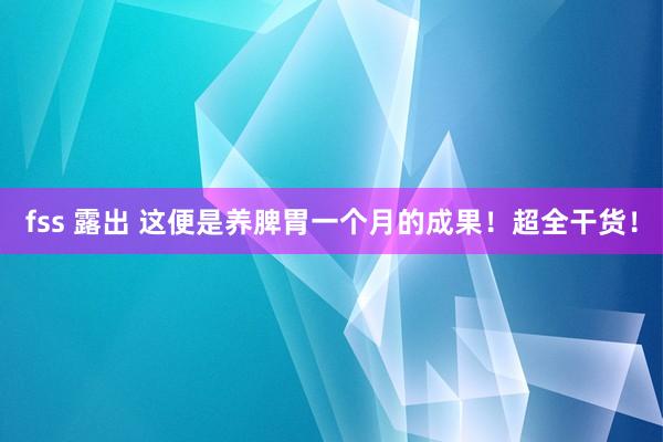 fss 露出 这便是养脾胃一个月的成果！超全干货！