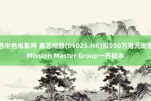 色中色电影网 嘉艺控股(01025.HK)拟550万港元出售Mission Master Group一齐股本