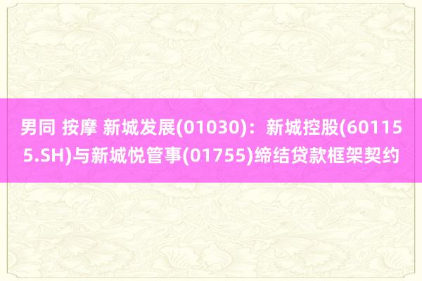 男同 按摩 新城发展(01030)：新城控股(601155.SH)与新城悦管事(01755)缔结贷款框架契约