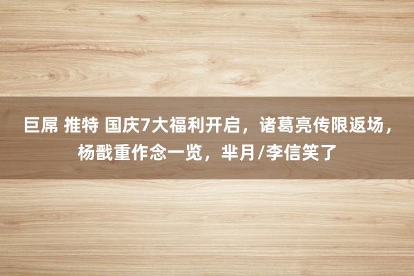 巨屌 推特 国庆7大福利开启，诸葛亮传限返场，杨戬重作念一览，芈月/李信笑了