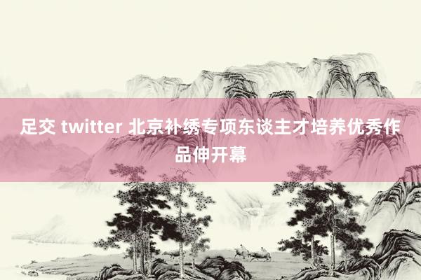 足交 twitter 北京补绣专项东谈主才培养优秀作品伸开幕