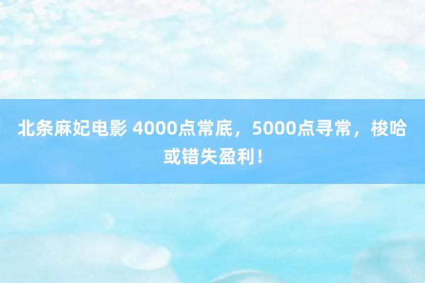 北条麻妃电影 4000点常底，5000点寻常，梭哈或错失盈利！