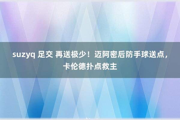 suzyq 足交 再送极少！迈阿密后防手球送点，卡伦德扑点救主