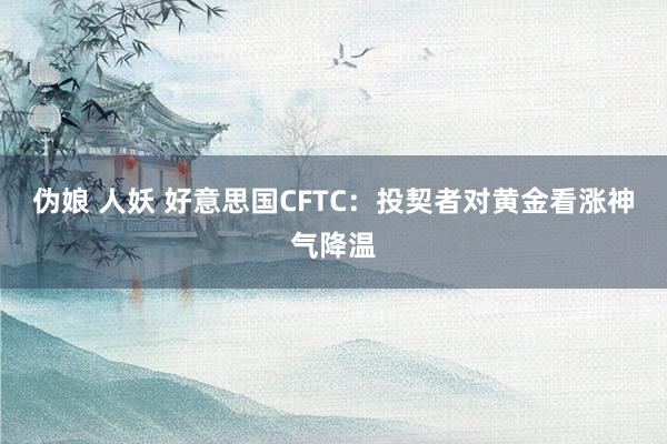 伪娘 人妖 好意思国CFTC：投契者对黄金看涨神气降温