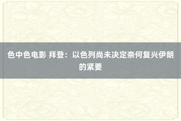 色中色电影 拜登：以色列尚未决定奈何复兴伊朗的紧要