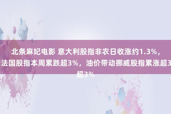 北条麻妃电影 意大利股指非农日收涨约1.3%，和法国股指本周累跌超3%，油价带动挪威股指累涨超3%