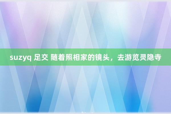 suzyq 足交 随着照相家的镜头，去游览灵隐寺