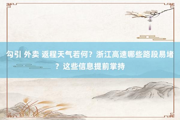 勾引 外卖 返程天气若何？浙江高速哪些路段易堵？这些信息提前掌持