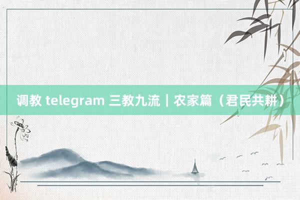 调教 telegram 三教九流｜农家篇（君民共耕）