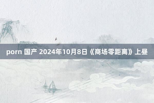 porn 国产 2024年10月8日《商场零距离》上昼