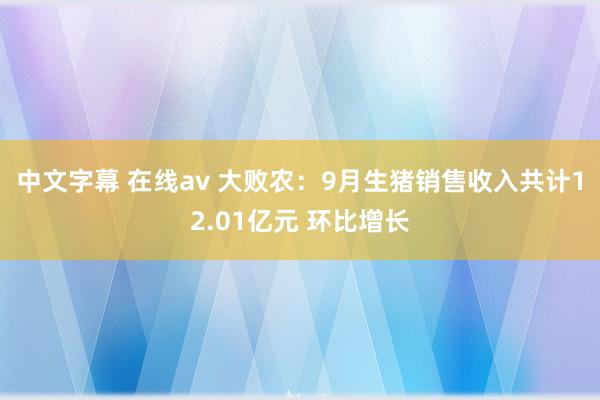 中文字幕 在线av 大败农：9月生猪销售收入共计12.01亿元 环比增长