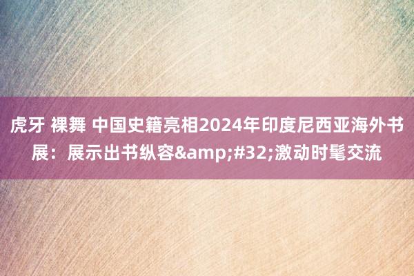 虎牙 裸舞 中国史籍亮相2024年印度尼西亚海外书展：展示出书纵容&#32;激动时髦交流