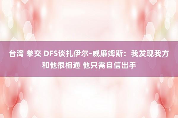 台灣 拳交 DFS谈扎伊尔-威廉姆斯：我发现我方和他很相通 他只需自信出手