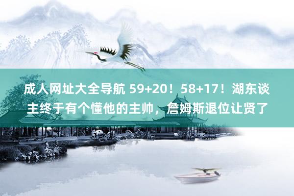 成人网址大全导航 59+20！58+17！湖东谈主终于有个懂他的主帅，詹姆斯退位让贤了