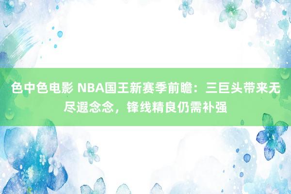 色中色电影 NBA国王新赛季前瞻：三巨头带来无尽遐念念，锋线精良仍需补强