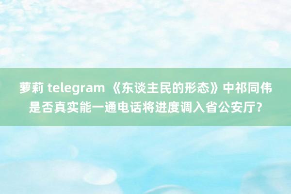 萝莉 telegram 《东谈主民的形态》中祁同伟是否真实能一通电话将进度调入省公安厅？